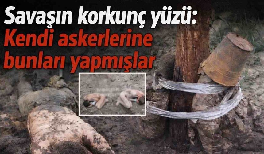Savaşın korkunç yüzü: Kendi askerlerine bunları yapmışlar
