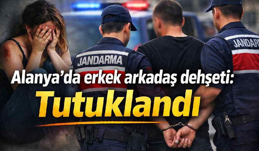 Alanya'da erkek arkadaş dehşeti: Tutuklandı