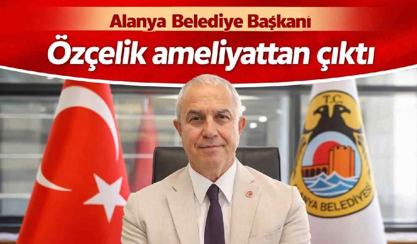 Alanya Belediye Başkanı Özçelik ameliyattan çıktı