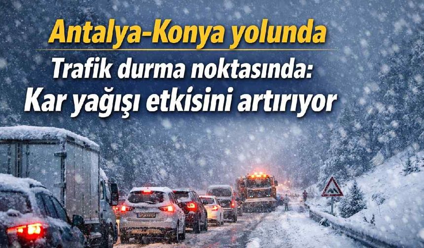 Antalya-Konya yolunda trafik durma noktasında: Kar yağışı etkisini artırıyor
