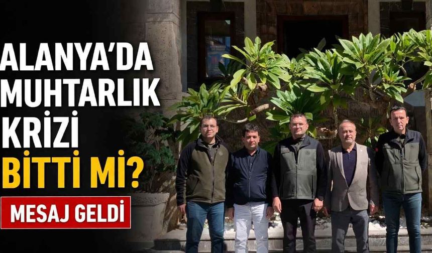 Alanya'da muhtarlık krizi bitti mi? Mesaj geldi