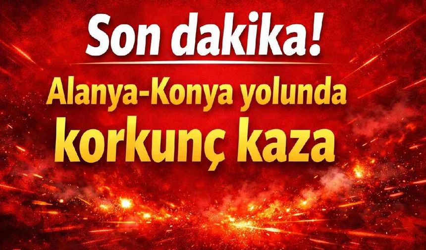 Son dakika! Alanya-Konya yolunda korkunç kaza