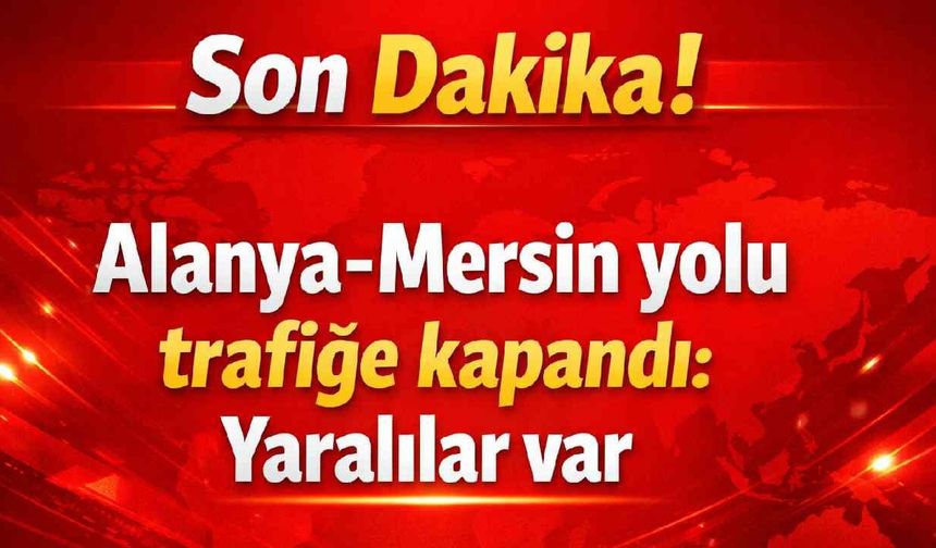 Son Dakika! Alanya-Mersin yolu trafiğe kapandı: Yaralılar var