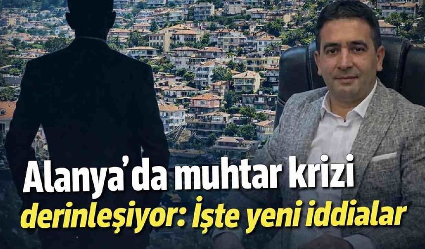 Alanya'da muhtar krizi derinleşiyor: İşte yeni iddialar