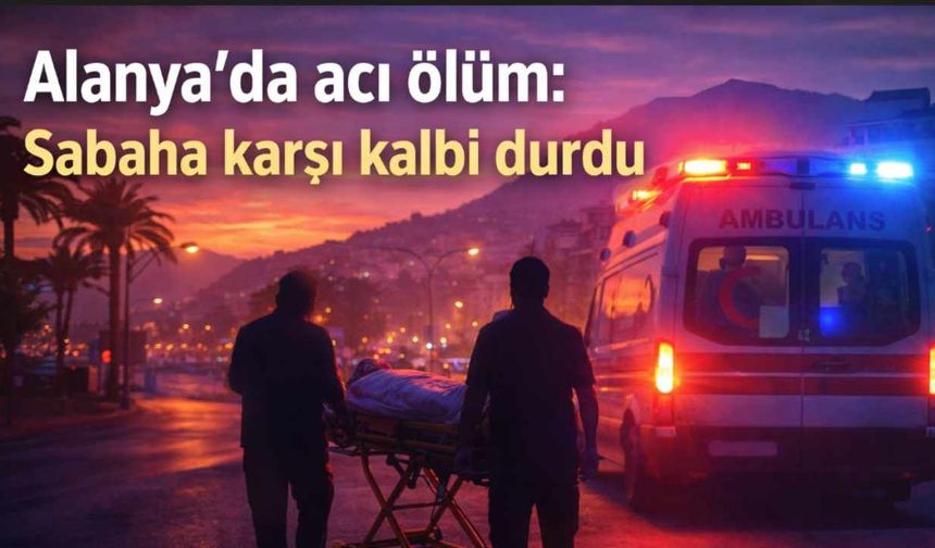 Alanya'da acı ölüm: Sabaha karşı kalbi durdu
