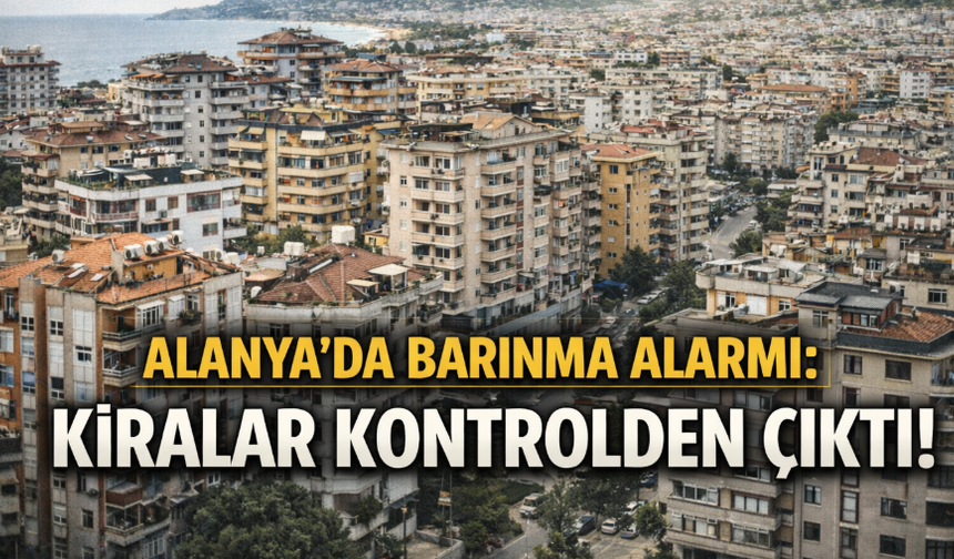 Alanya’da barınma alarmı: Kiralar kontrolden çıktı!