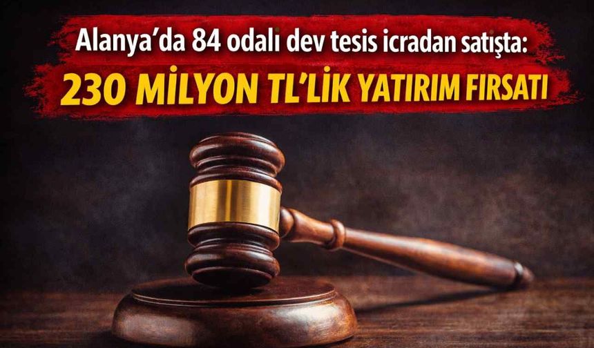 Alanya’da 84 odalı dev tesis icradan satışta: 230 milyon TL’lik yatırım fırsatı
