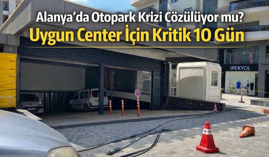 Alanya’da otopark krizi çözülüyor mu? Uygun Center için kritik 10 gün