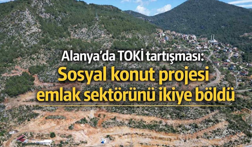 Alanya’da TOKİ tartışması: Sosyal konut projesi emlak sektörünü ikiye böldü