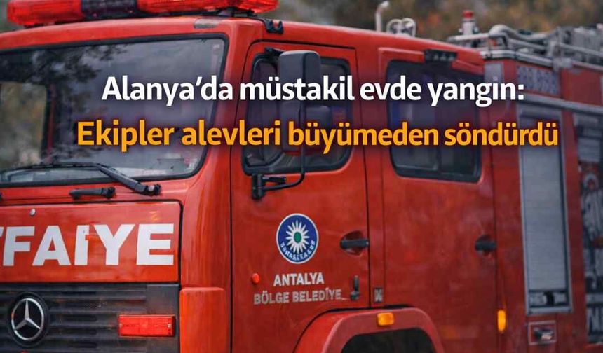 Alanya’da müstakil evde yangın: Ekipler alevleri büyümeden söndürdü