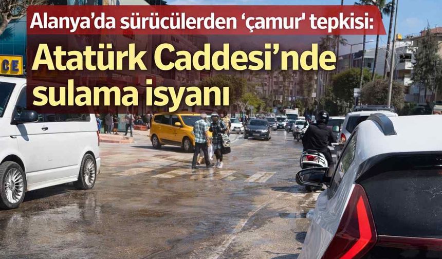 Alanya’da sürücülerden “çamur” tepkisi: Atatürk Caddesi’nde sulama isyanı