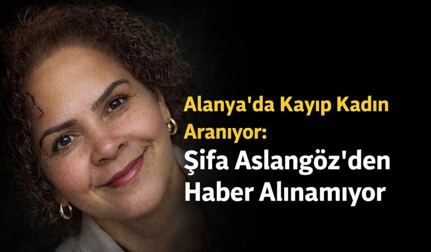 Alanya’da kayıp kadın aranıyor: Şifa Aslangöz’den haber alınamıyor