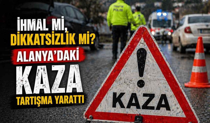 İhmal mi, dikkatsizlik mi? Alanya’daki kaza tartışma yarattı