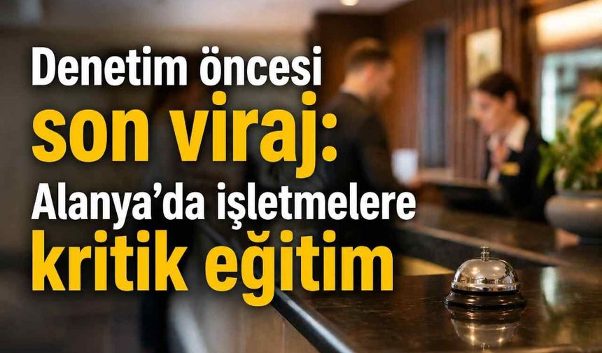 Denetim öncesi son viraj: Alanya’da işletmelere kritik eğitim
