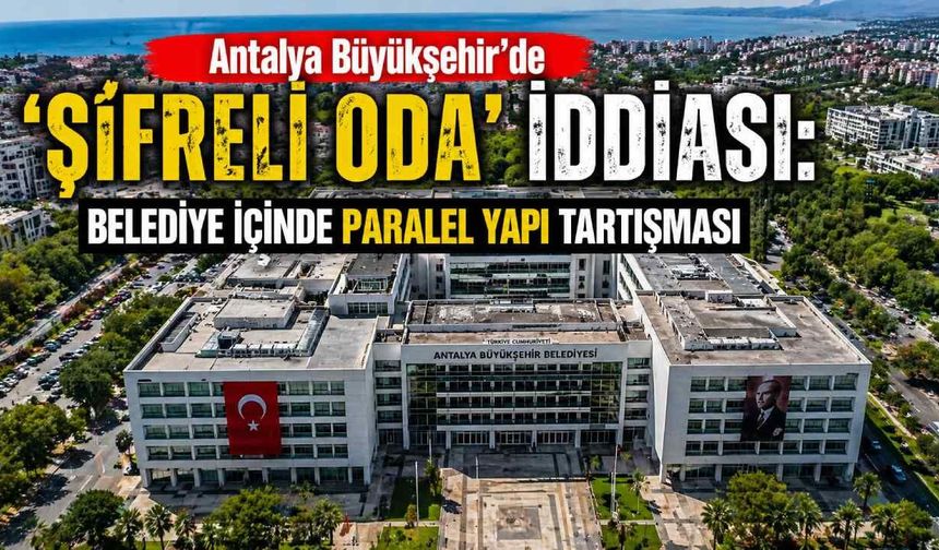 Antalya Büyükşehir’de ‘şifreli oda’ iddiası: Belediye içinde paralel yapı tartışması