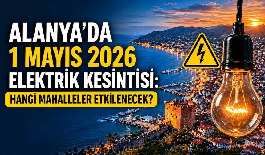 Alanya’da 1 Mayıs 2026 elektrik kesintisi: Hangi mahalleler etkilenecek?
