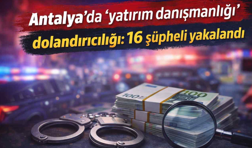 Antalya'da 'yatırım danışmanlığı' dolandırıcılığı: 16 şüpheli yakalandı