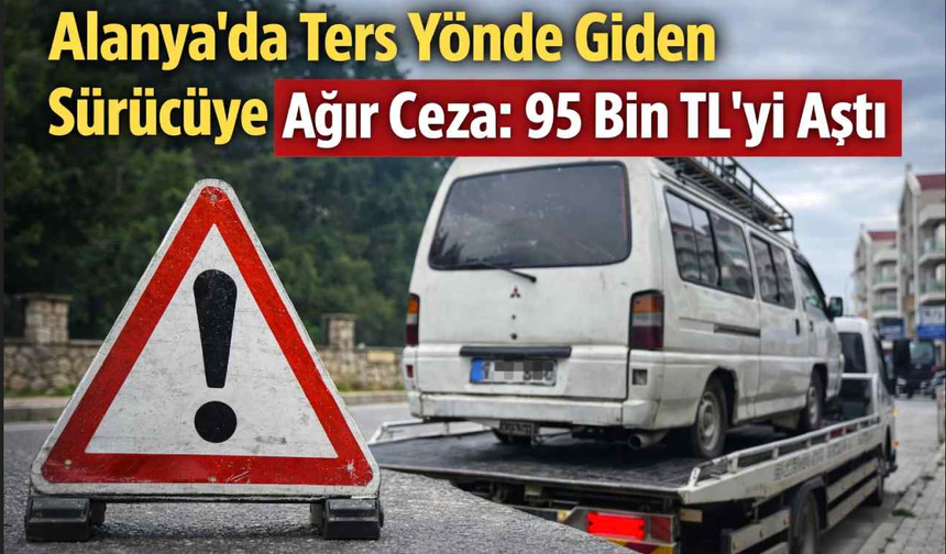 Alanya’da ters yönde giden sürücüye ağır ceza: 95 bin TL’yi aştı