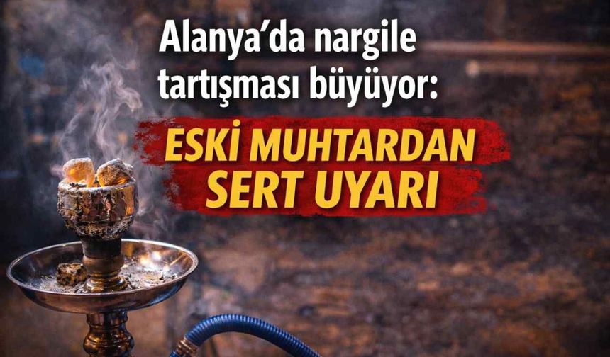 Alanya’da nargile tartışması büyüyor: Eski muhtardan sert uyarı