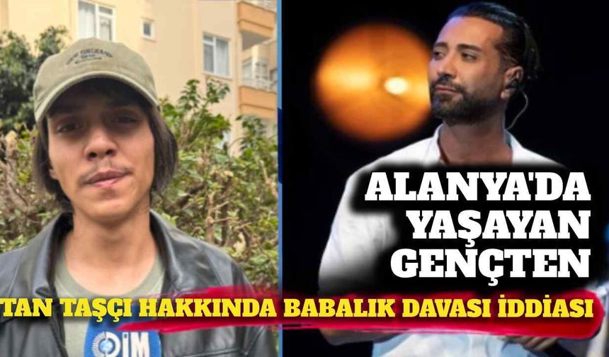 Alanya’da yaşayan gençten Tan Taşçı hakkında babalık davası iddiası