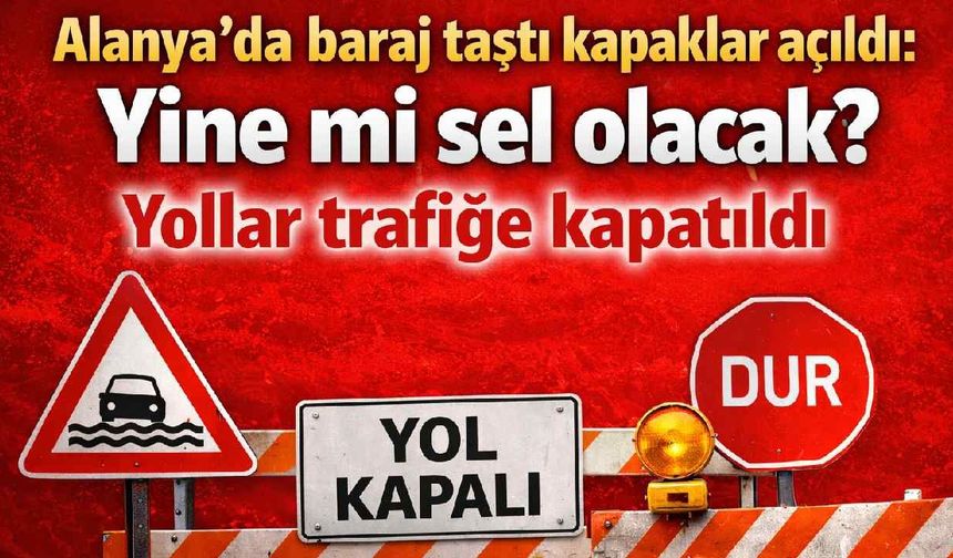 Alanya'da baraj taştı kapaklar açıldı: Yine mi sel olacak? Yollar trafiğe kapatıldı