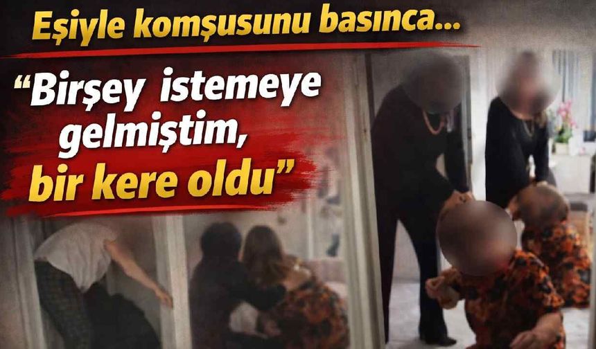 Eşiyle komşusunu basınca...: 'Birşey istemeye gelmiştim, bir kere oldu'