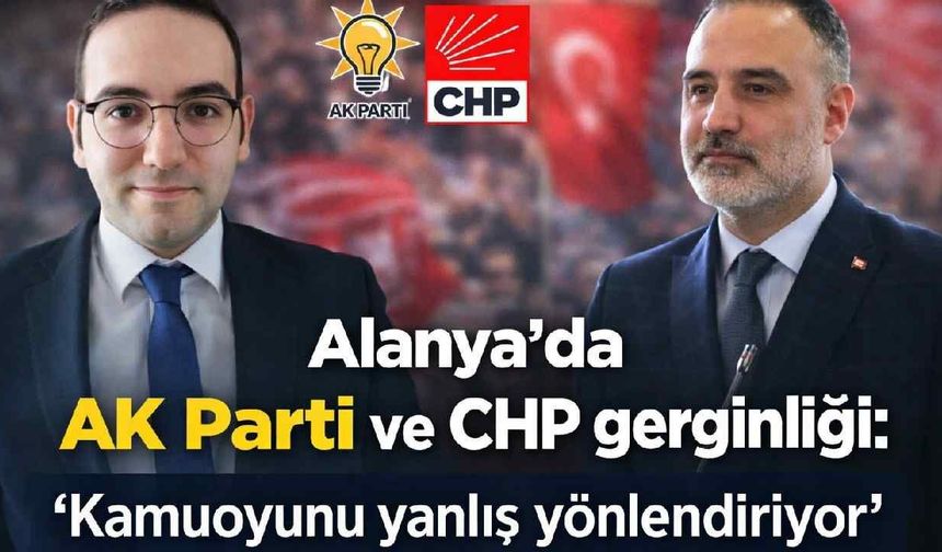 Alanya'da AK Parti ve CHP gerginliği: 'Kamuoyunu yanlış yönlendiriyor'