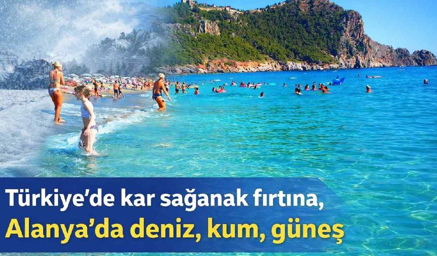 Türkiye'de kar sağanak fırtına, Alanya'da deniz, kum, güneş