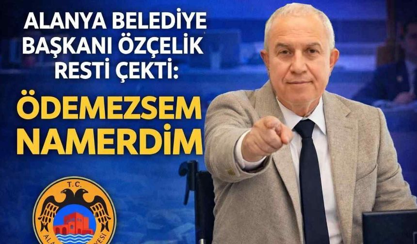Alanya Belediye Başkanı Özçelik resti çekti: Ödemezsem namerdim