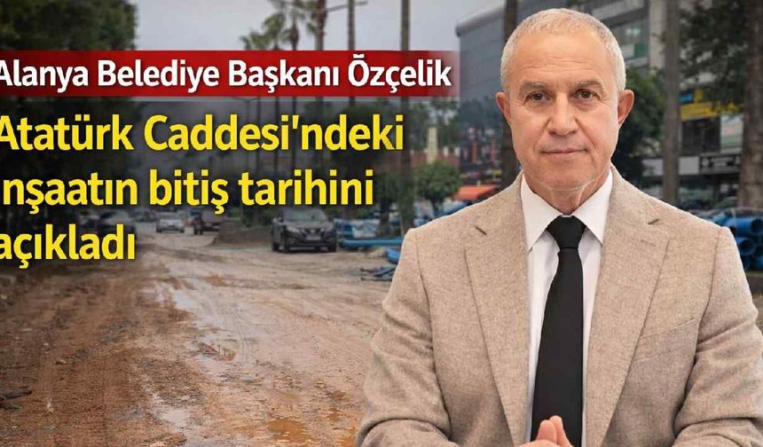 Alanya Belediye Başkanı Özçelik Atatürk Caddesi'ndeki inşaatın bitiş tarihini açıkladı