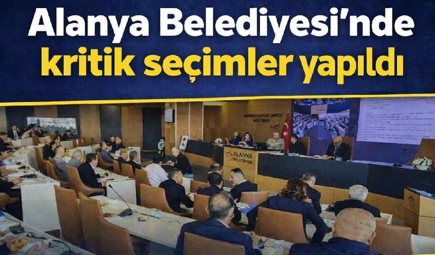 Alanya Belediyesi'nde kritik seçimler yapıldı
