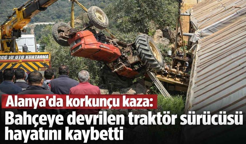 Alanya’da korkunç kaza: Bahçeye devrilen traktör sürücüsü hayatını kaybetti