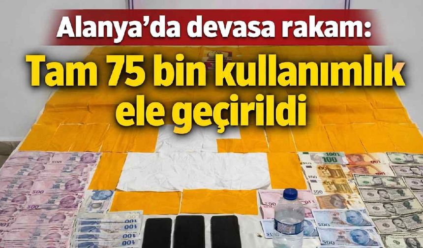 Alanya'da devasa rakam: Tam 75 bin kullanımlık ele geçirildi