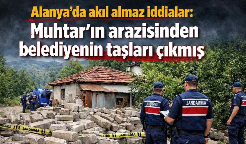 Alanya'da akıl almaz iddialar: Muhtar'ın arazisinden belediyenin taşları çıkmış