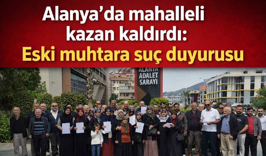 Alanya’da mahalleli kazan kaldırdı: Eski muhtara suç duyurusu