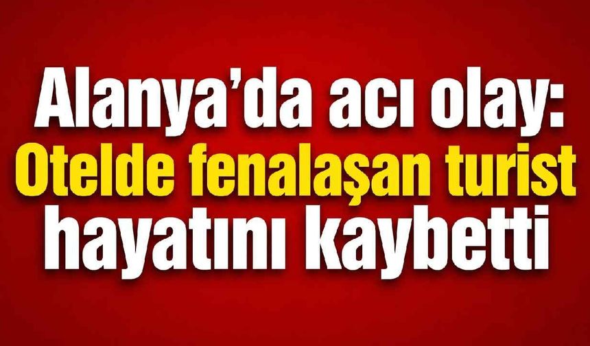 Alanya'da acı olay: Otelde fenalaşan turist hayatını kaybetti
