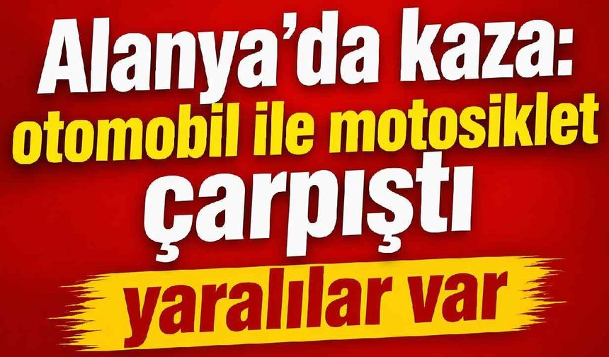 Alanya’da kaza: otomobil ile motosiklet çarpıştı yaralılar var