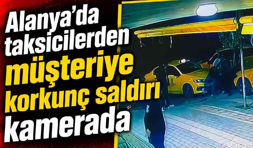 Alanya'da taksicilerden müşteriye korkunç saldırı kamerada