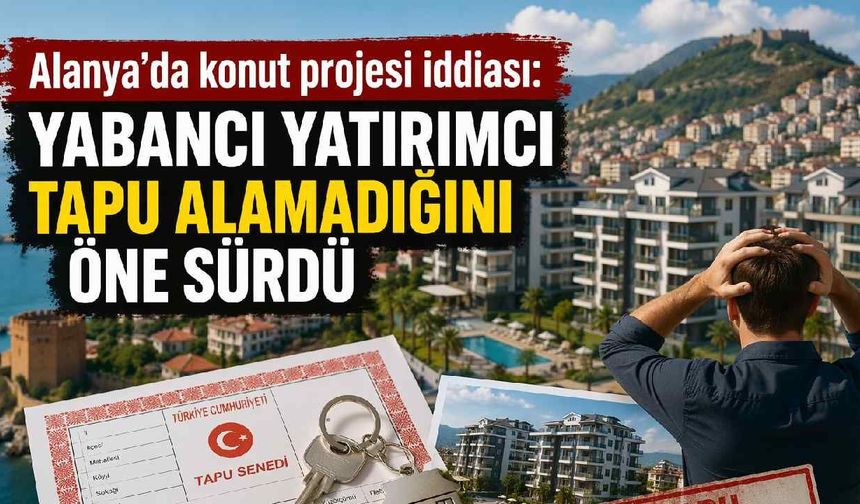 Alanya’da konut projesi iddiası: Yabancı yatırımcı tapu alamadığını öne sürdü
