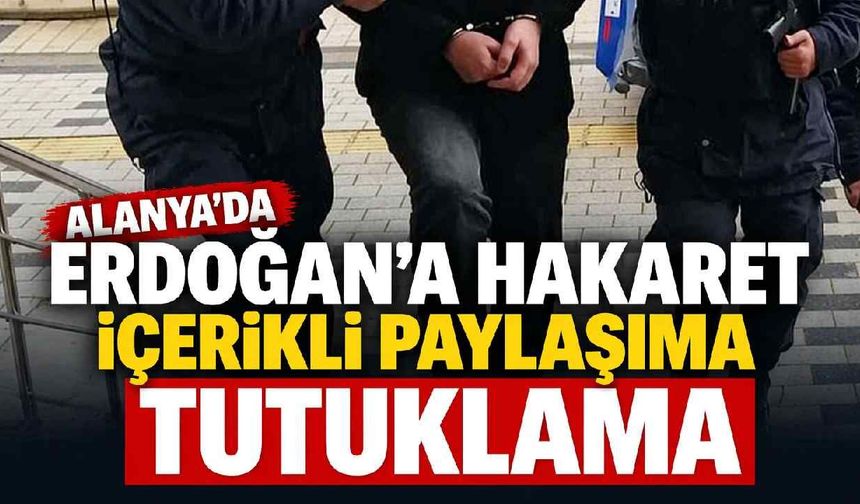 Alanya'da Erdoğan'a hakaret içerikli paylaşıma tutuklama