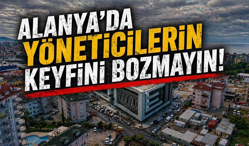 Alanya'da yöneticilerin keyfini bozmayın!