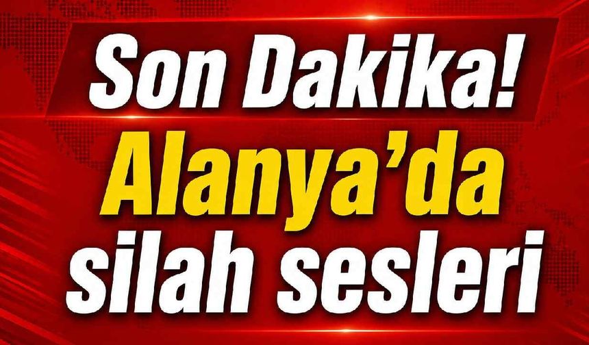 Son Dakika! Alanya'da silah sesleri