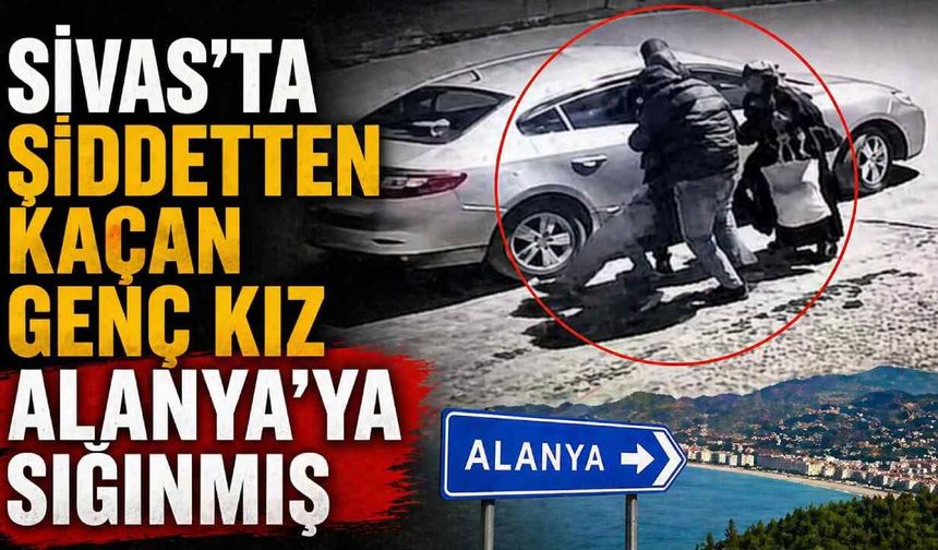 Sivas'ta şiddetten kaçan genç kız Alanya'ya sığınmış