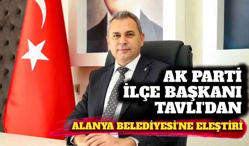 AK Parti İlçe Başkanı Tavlı’dan Alanya Belediyesi’ne eleştiri: “Şehir şantiyeye döndü”