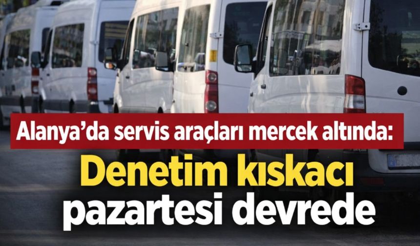 Alanya'da servis araçları mercek altında: Denetim kıskacı pazartesi devrede