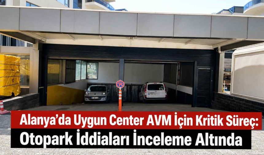 Alanya’da Uygun Center AVM için kritik süreç: Otopark iddiaları inceleme altında