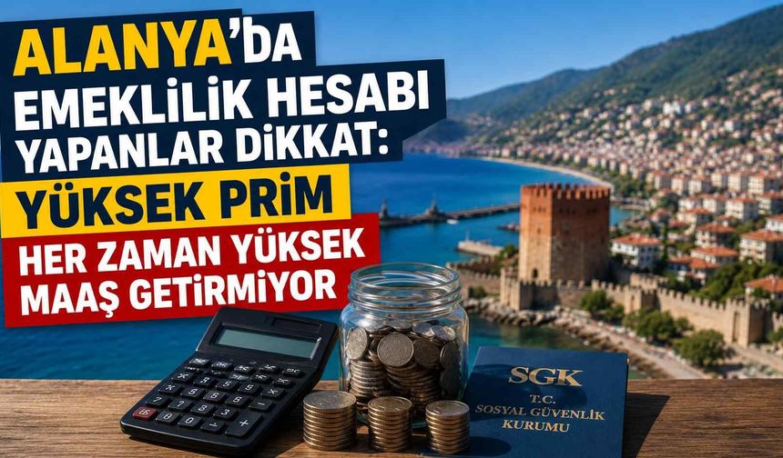 Alanya’da emeklilik hesabı yapanlar dikkat: Yüksek prim her zaman yüksek maaş getirmiyor