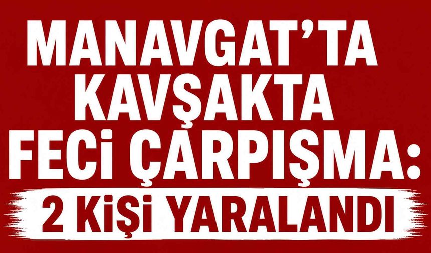 Manavgat’ta kavşakta feci çarpışma: 2 kişi yaralandı