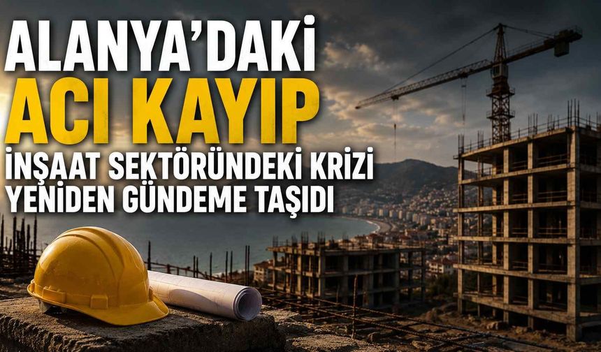 Alanya’daki acı kayıp inşaat sektöründeki krizi yeniden gündeme taşıdı