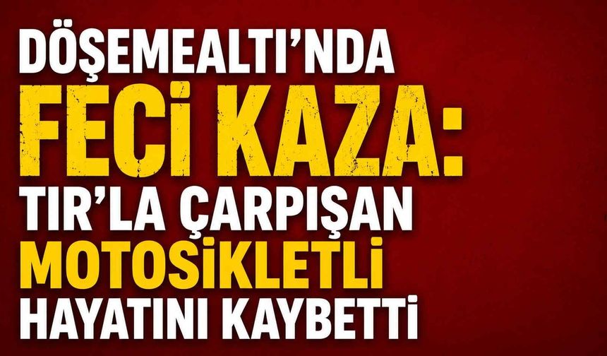 Döşemealtı'nda feci kaza: TIR'la çarpışan motosikletli hayatını kaybetti